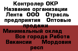 Контролер ОКР › Название организации ­ Лента, ООО › Отрасль предприятия ­ Оптовые продажи › Минимальный оклад ­ 20 000 - Все города Работа » Вакансии   . Мордовия респ.